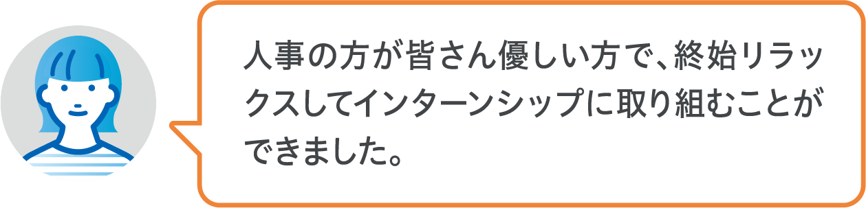 人事の方が皆さん優しい方で、終始リラックスしてインターンシップに取り組むことができました。